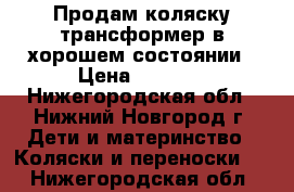 Продам коляску-трансформер в хорошем состоянии › Цена ­ 5 000 - Нижегородская обл., Нижний Новгород г. Дети и материнство » Коляски и переноски   . Нижегородская обл.